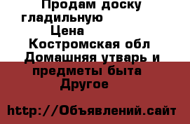 Продам доску гладильную Dogrular  › Цена ­ 2 000 - Костромская обл. Домашняя утварь и предметы быта » Другое   